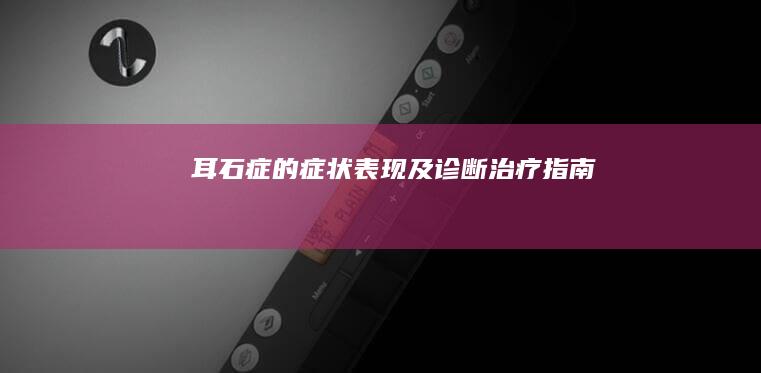 耳石症的症状表现及诊断治疗指南