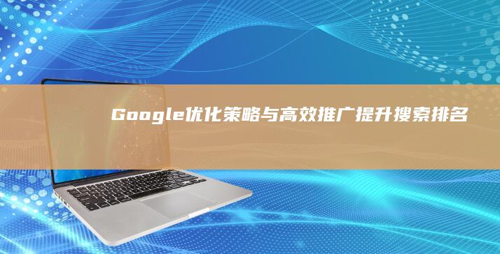 Google优化策略与高效推广：提升搜索排名，增强在线品牌推广